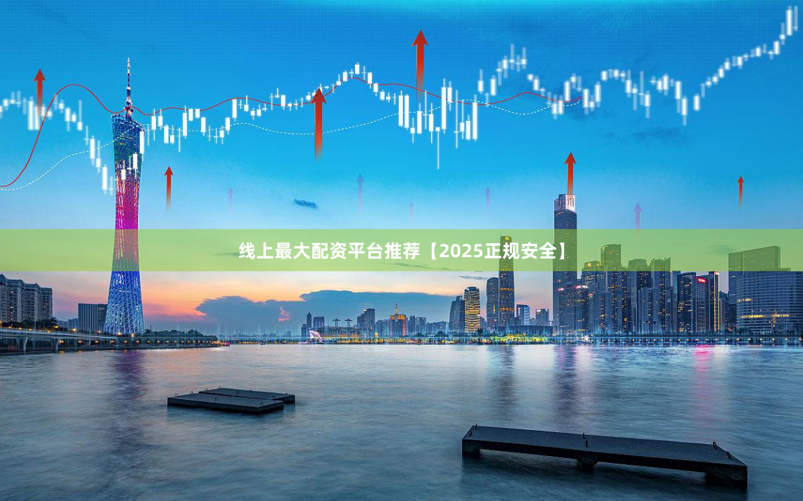线上最大配资平台推荐【2025正规安全】