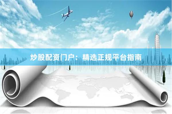 炒股配资门户：精选正规平台指南