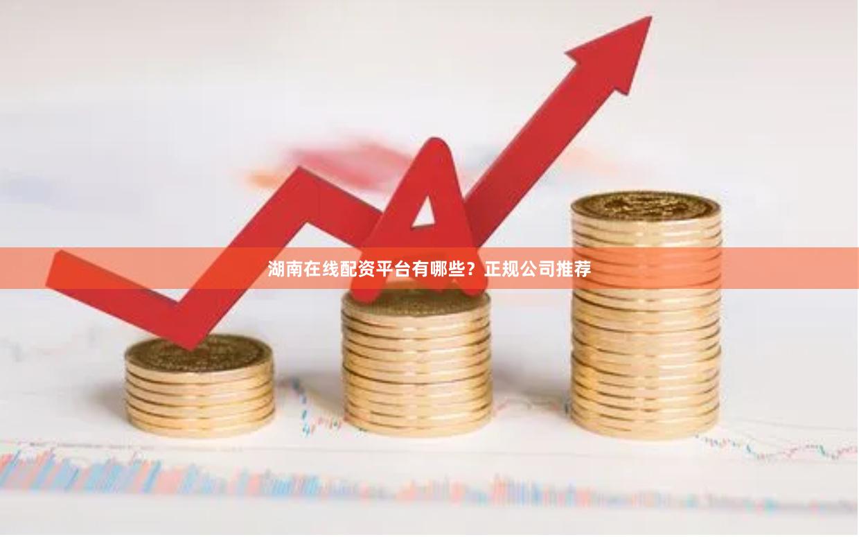 湖南在线配资平台有哪些？正规公司推荐