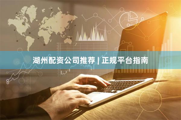 湖州配资公司推荐 | 正规平台指南
