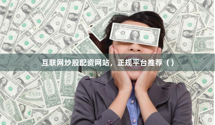 互联网炒股配资网站，正规平台推荐（）