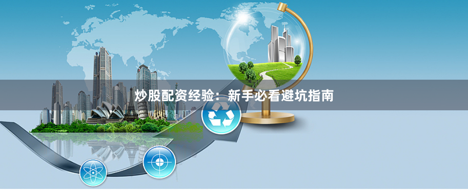 炒股配资经验：新手必看避坑指南