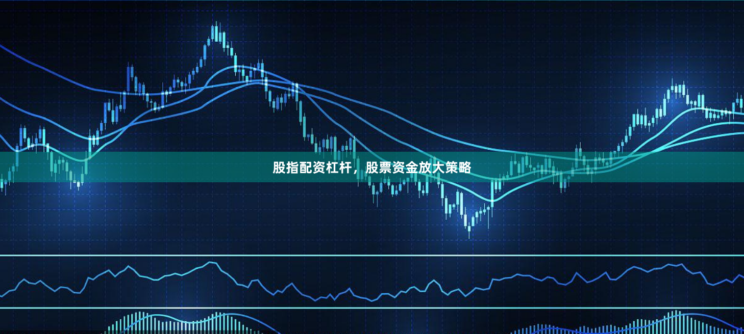 股指配资杠杆，股票资金放大策略