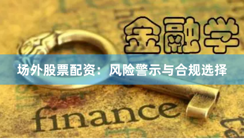 场外股票配资：风险警示与合规选择