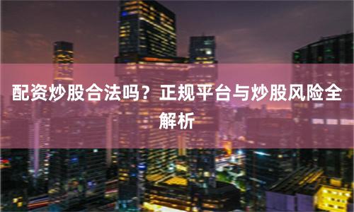 配资炒股合法吗？正规平台与炒股风险全解析