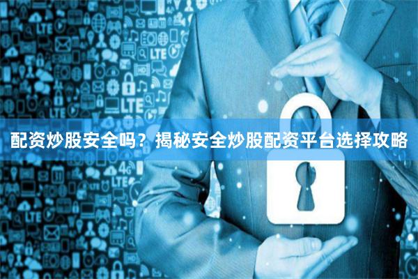 配资炒股安全吗？揭秘安全炒股配资平台选择攻略