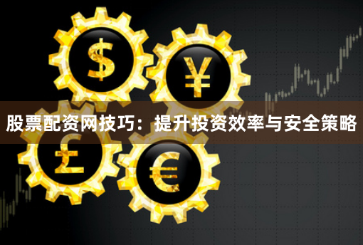 股票配资网技巧：提升投资效率与安全策略