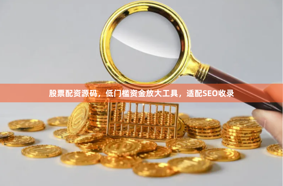 股票配资源码，低门槛资金放大工具，适配SEO收录