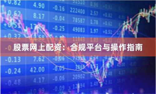 股票网上配资：合规平台与操作指南