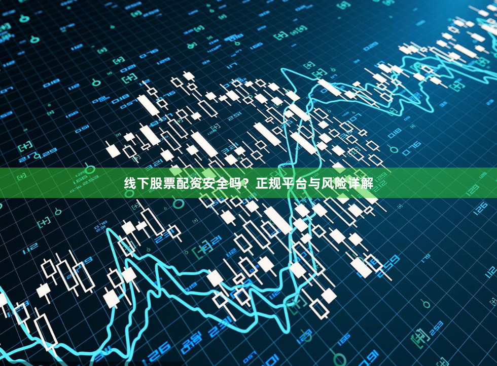 线下股票配资安全吗？正规平台与风险详解