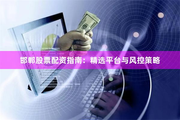 邯郸股票配资指南：精选平台与风控策略