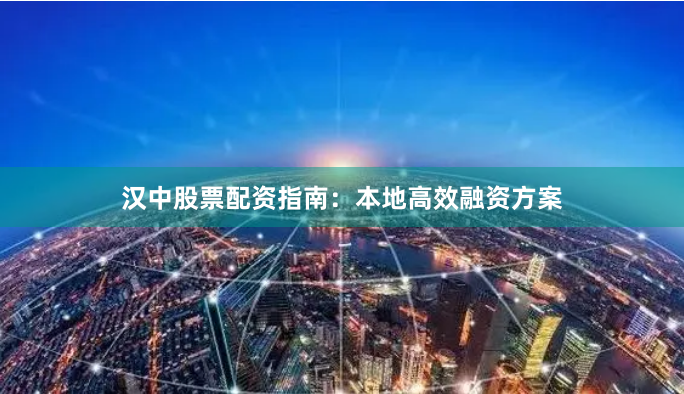 汉中股票配资指南：本地高效融资方案