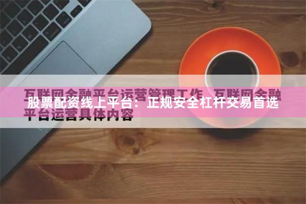 股票配资线上平台：正规安全杠杆交易首选
