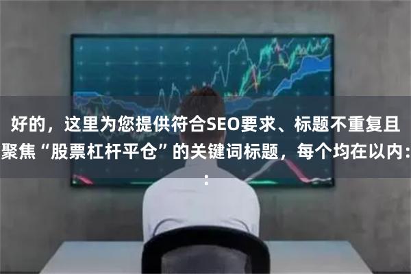 好的，这里为您提供符合SEO要求、标题不重复且聚焦“股票杠杆平仓”的关键词标题，每个均在以内：