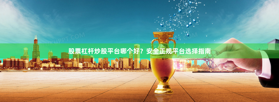 股票杠杆炒股平台哪个好？安全正规平台选择指南
