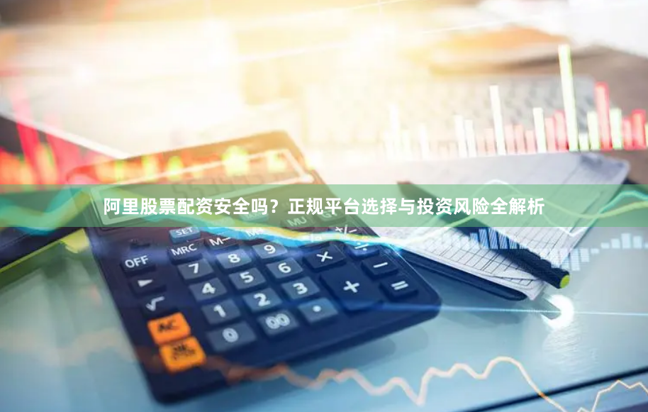 阿里股票配资安全吗？正规平台选择与投资风险全解析