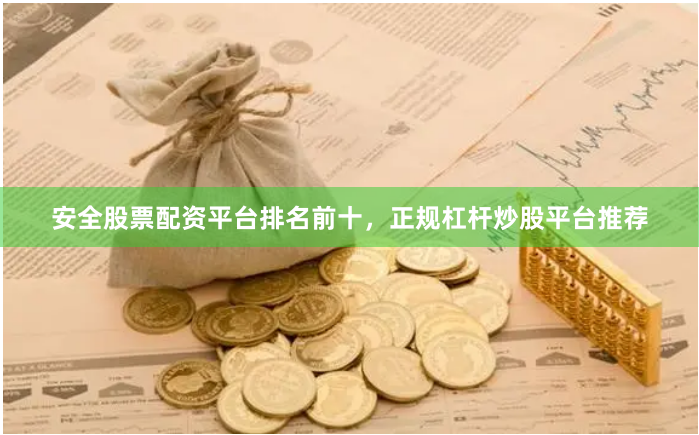 安全股票配资平台排名前十，正规杠杆炒股平台推荐