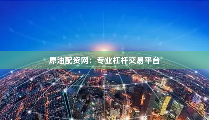 原油配资网：专业杠杆交易平台