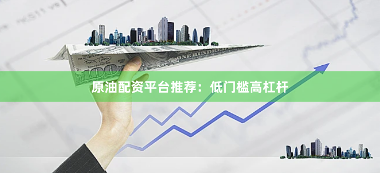 原油配资平台推荐：低门槛高杠杆