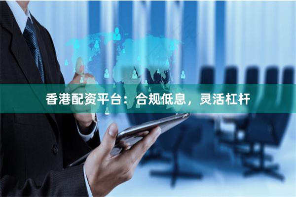 香港配资平台：合规低息，灵活杠杆