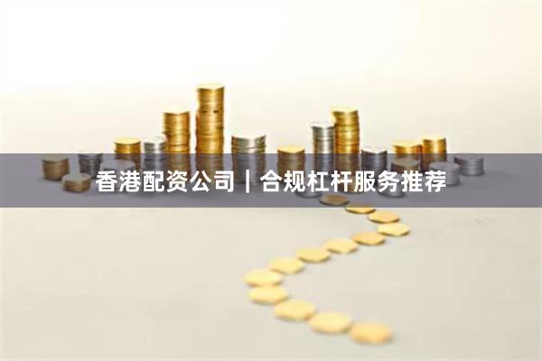 香港配资公司|合规杠杆服务推荐