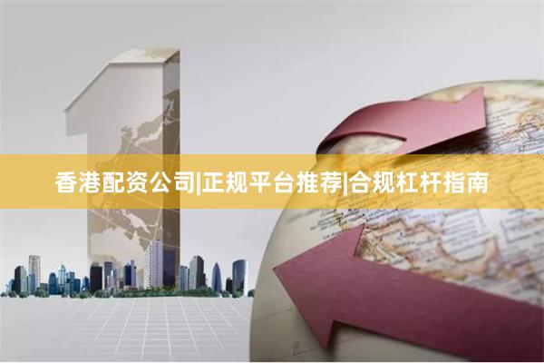 香港配资公司|正规平台推荐|合规杠杆指南